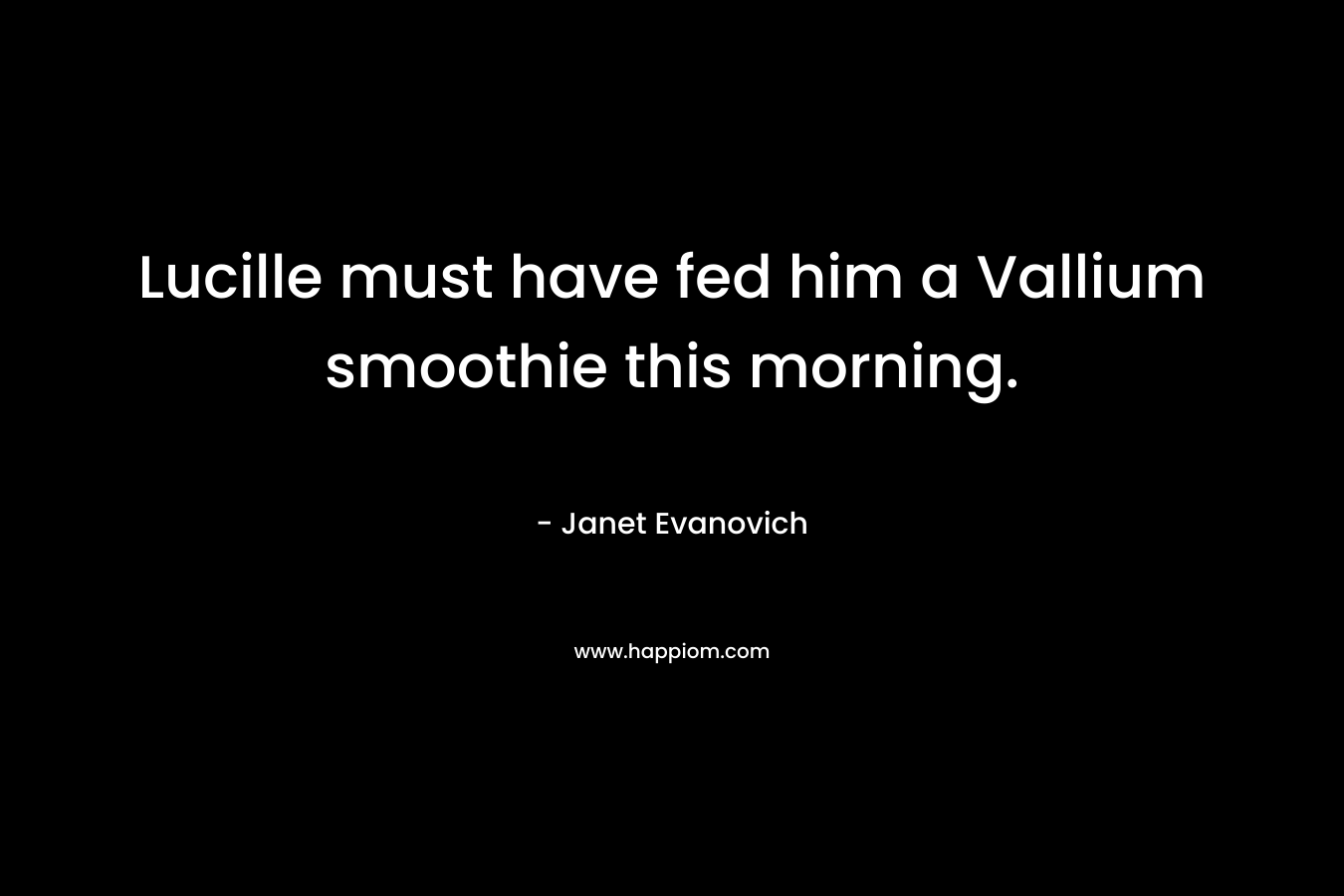 Lucille must have fed him a Vallium smoothie this morning. – Janet Evanovich