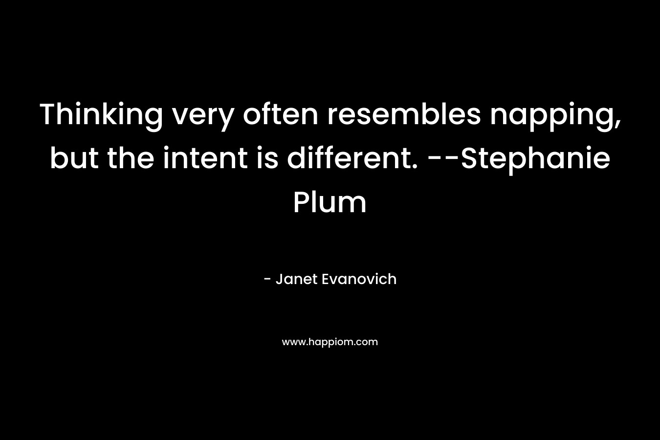 Thinking very often resembles napping, but the intent is different. –Stephanie Plum – Janet Evanovich