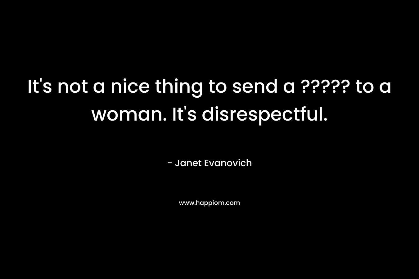 It’s not a nice thing to send a ????? to a woman. It’s disrespectful. – Janet Evanovich