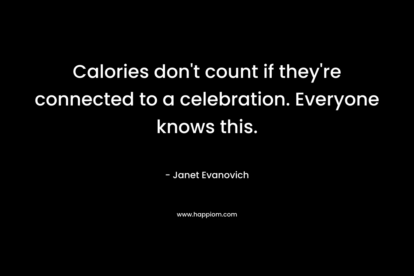 Calories don’t count if they’re connected to a celebration. Everyone knows this. – Janet Evanovich