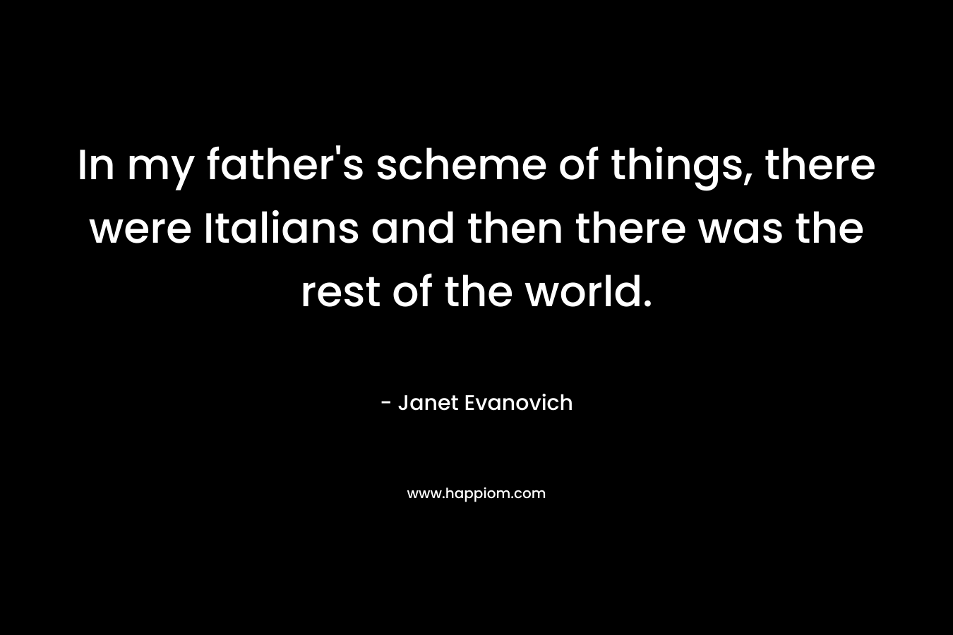 In my father’s scheme of things, there were Italians and then there was the rest of the world. – Janet Evanovich