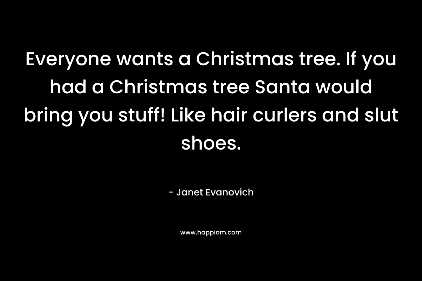 Everyone wants a Christmas tree. If you had a Christmas tree Santa would bring you stuff! Like hair curlers and slut shoes.