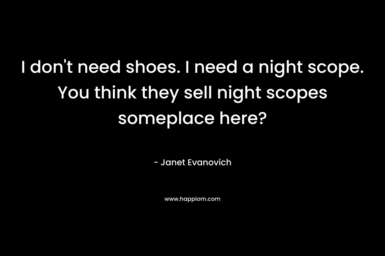 I don’t need shoes. I need a night scope. You think they sell night scopes someplace here? – Janet Evanovich