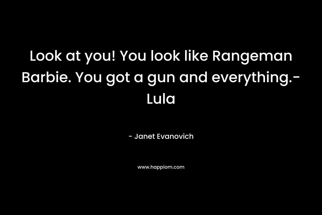 Look at you! You look like Rangeman Barbie. You got a gun and everything.-Lula – Janet Evanovich