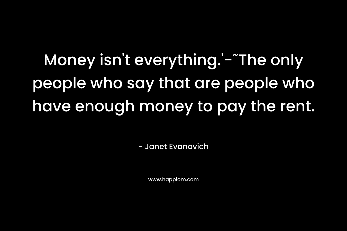 Money isn't everything.'-˜The only people who say that are people who have enough money to pay the rent.
