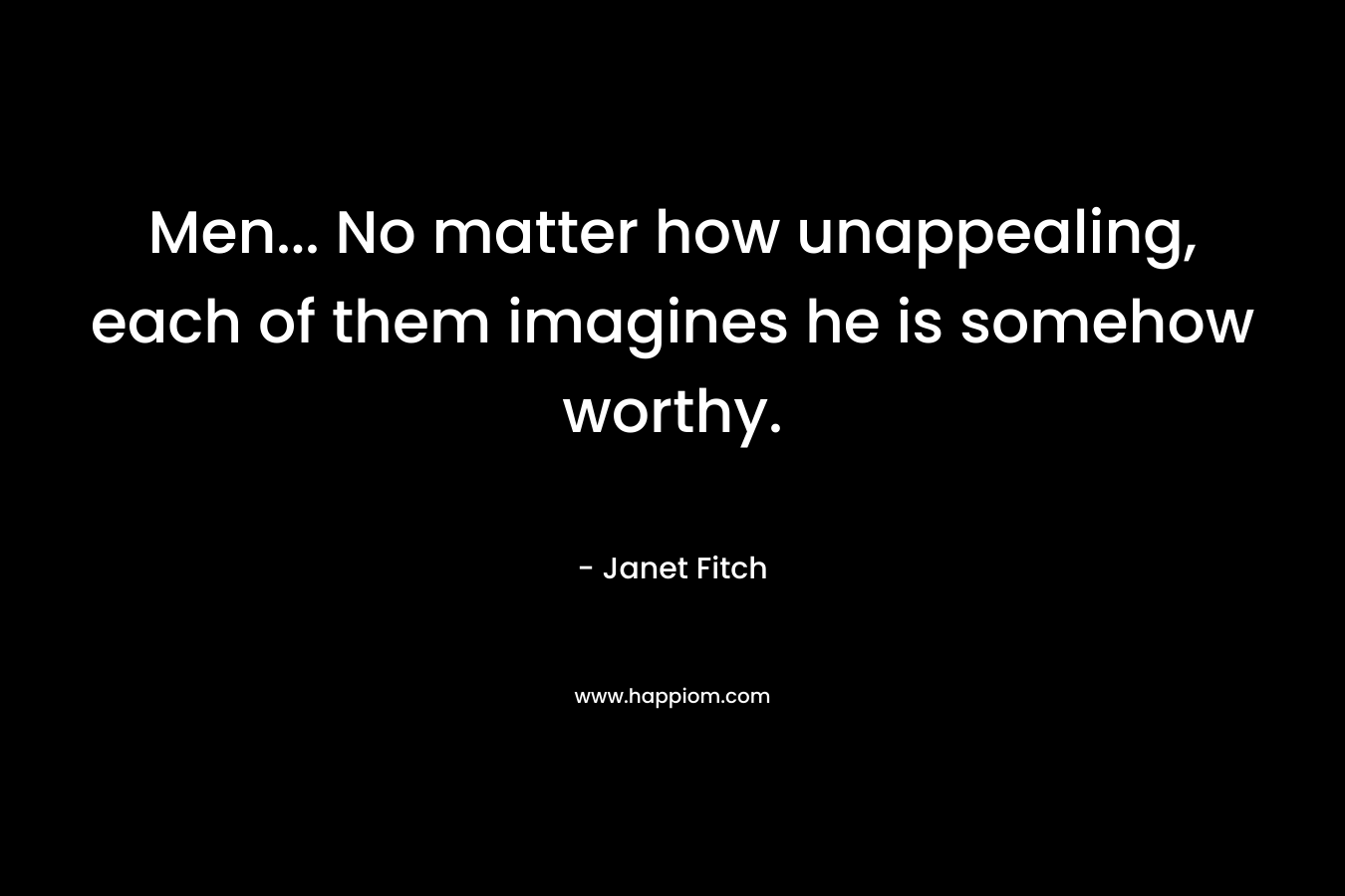 Men... No matter how unappealing, each of them imagines he is somehow worthy.