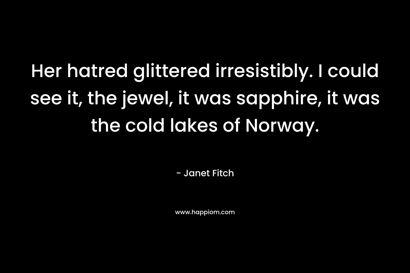 Her hatred glittered irresistibly. I could see it, the jewel, it was sapphire, it was the cold lakes of Norway.