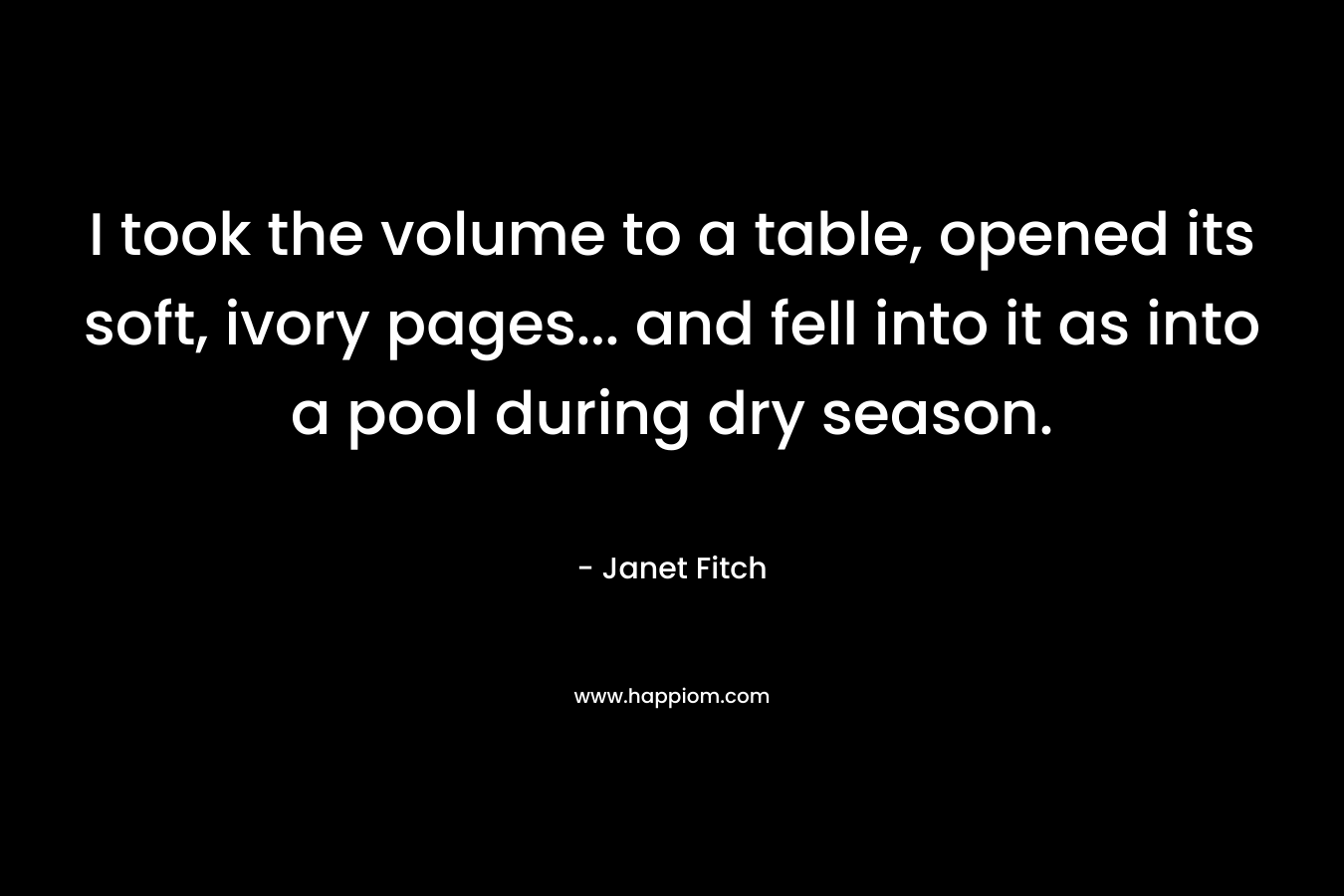I took the volume to a table, opened its soft, ivory pages... and fell into it as into a pool during dry season.