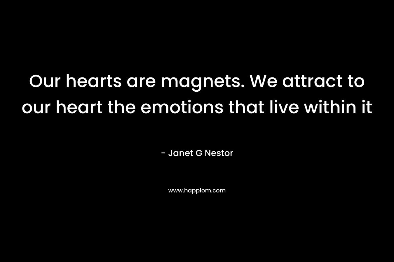 Our hearts are magnets. We attract to our heart the emotions that live within it – Janet G Nestor