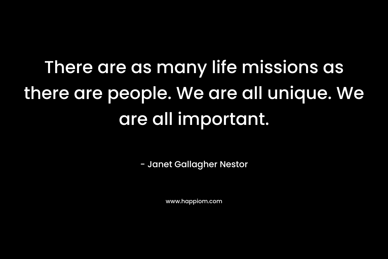 There are as many life missions as there are people. We are all unique. We are all important.