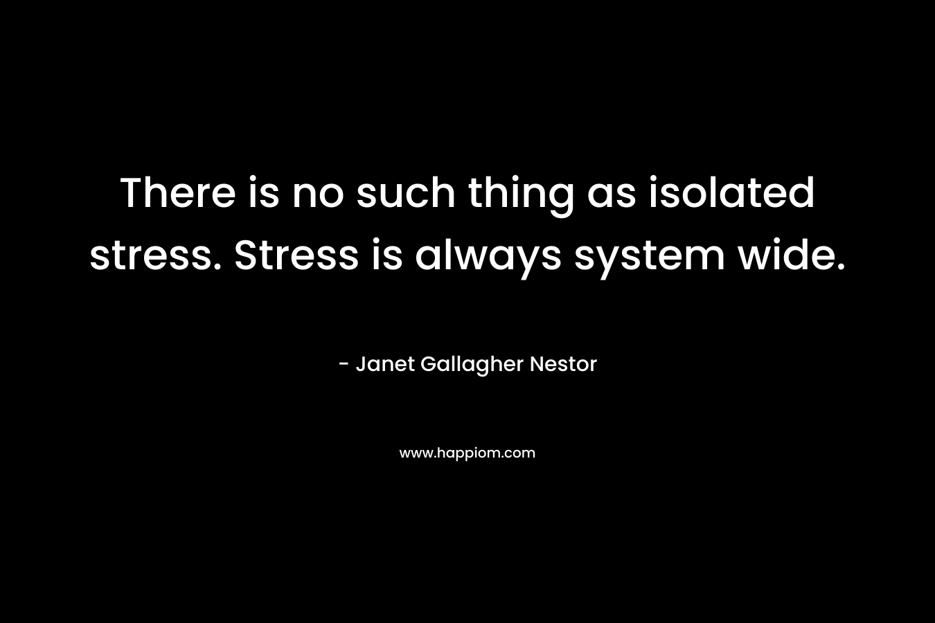There is no such thing as isolated stress. Stress is always system wide.