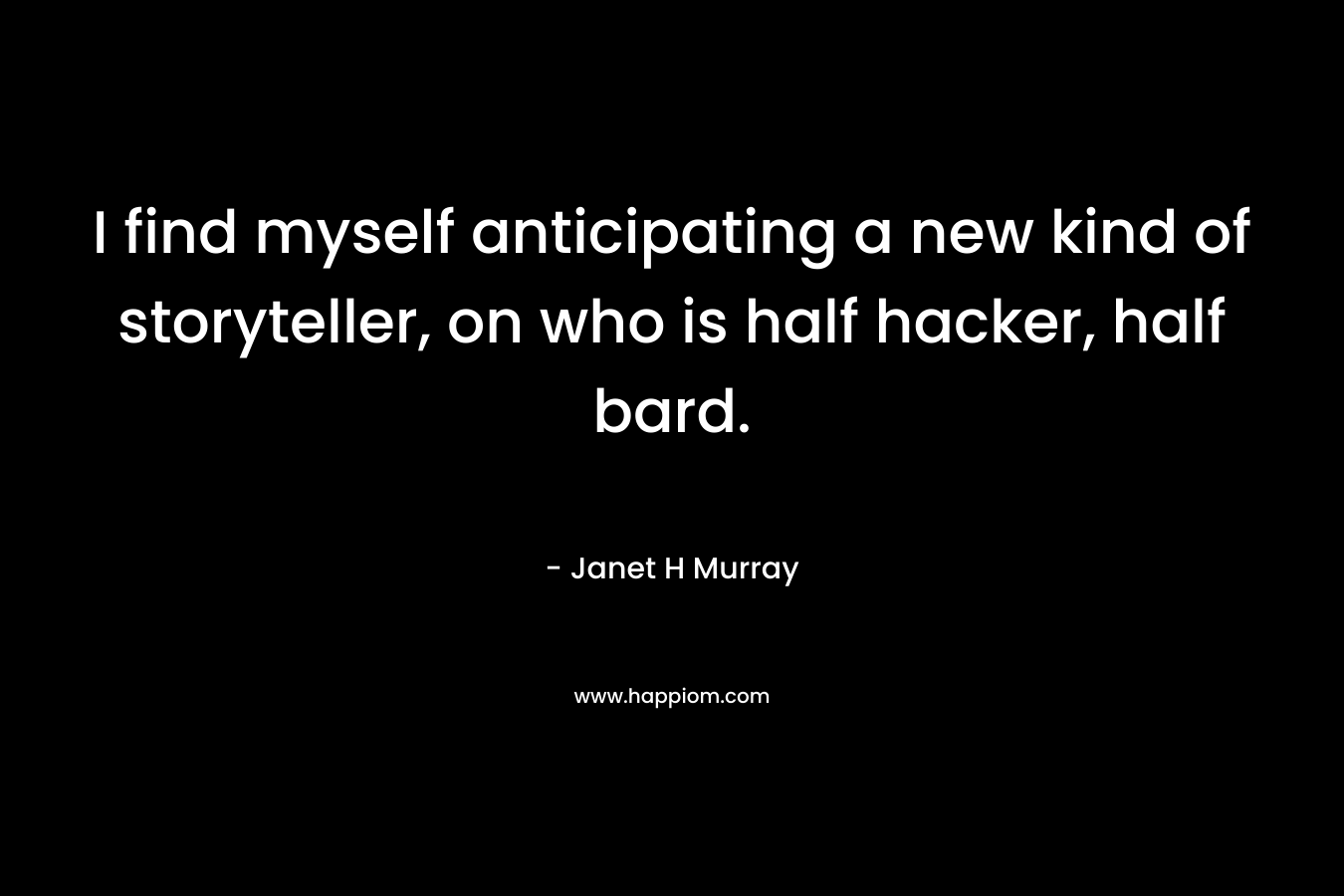 I find myself anticipating a new kind of storyteller, on who is half hacker, half bard.  – Janet H Murray