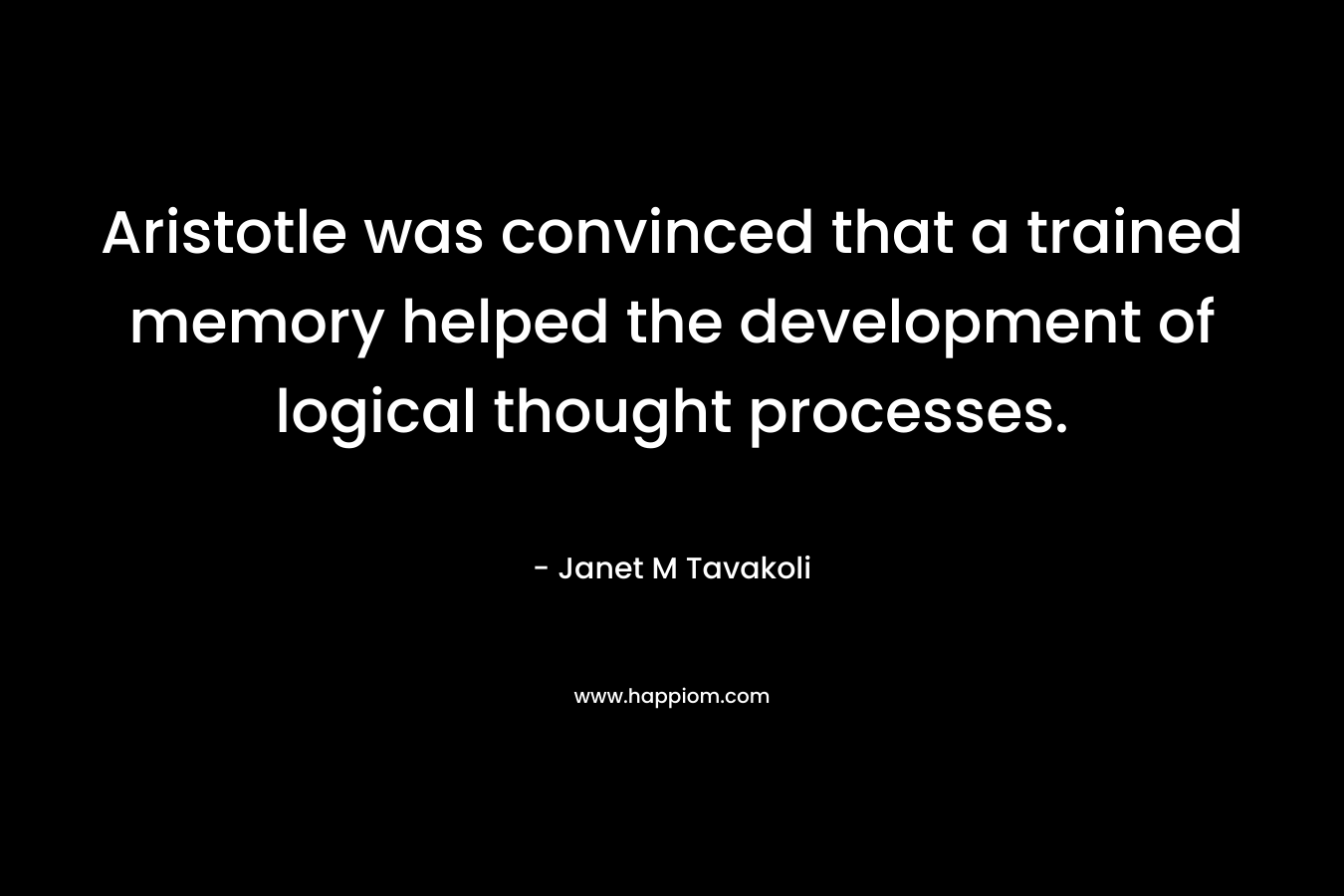 Aristotle was convinced that a trained memory helped the development of logical thought processes. – Janet M Tavakoli