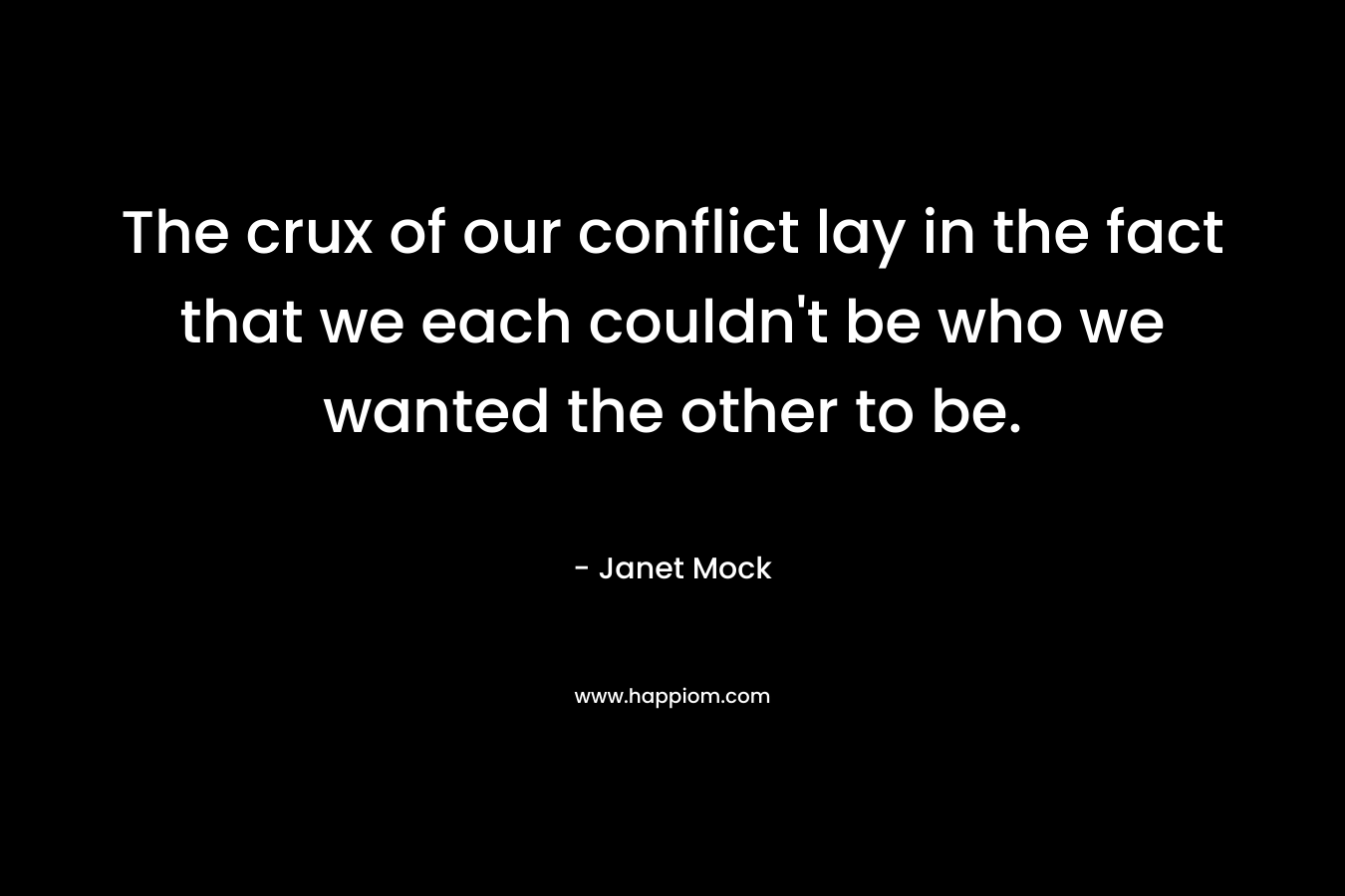 The crux of our conflict lay in the fact that we each couldn’t be who we wanted the other to be. – Janet Mock