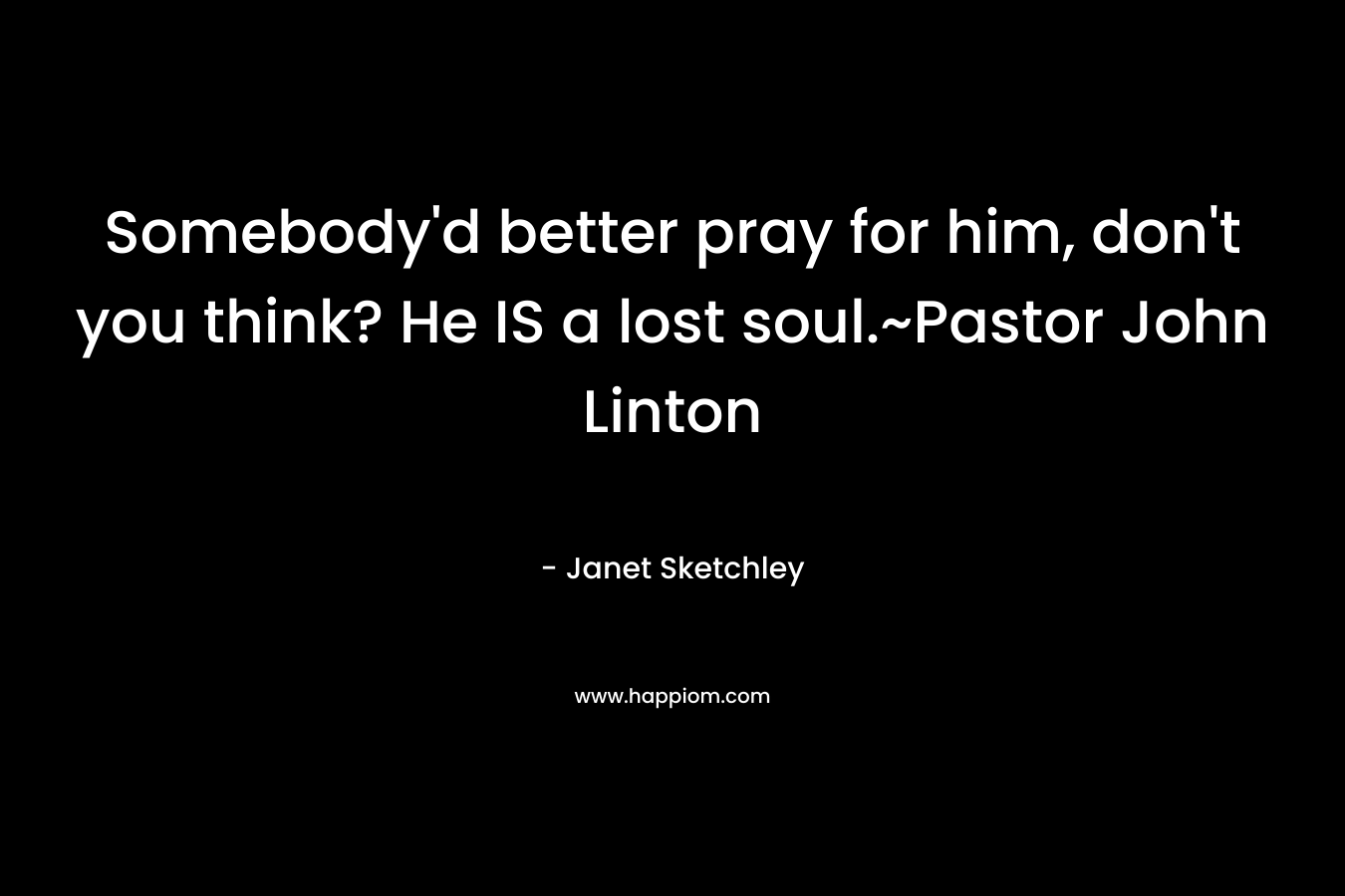 Somebody’d better pray for him, don’t you think? He IS a lost soul.~Pastor John Linton – Janet Sketchley