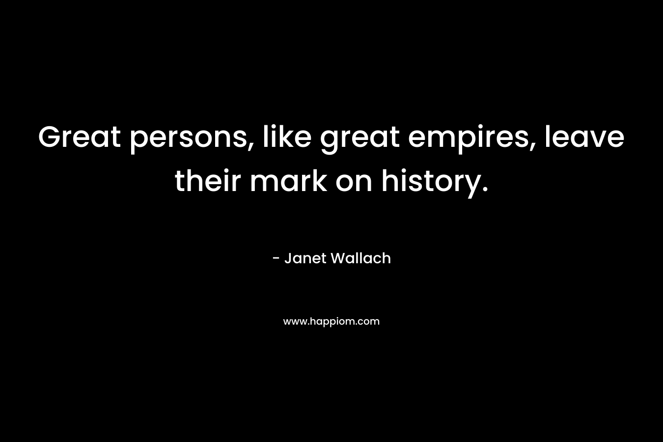 Great persons, like great empires, leave their mark on history.