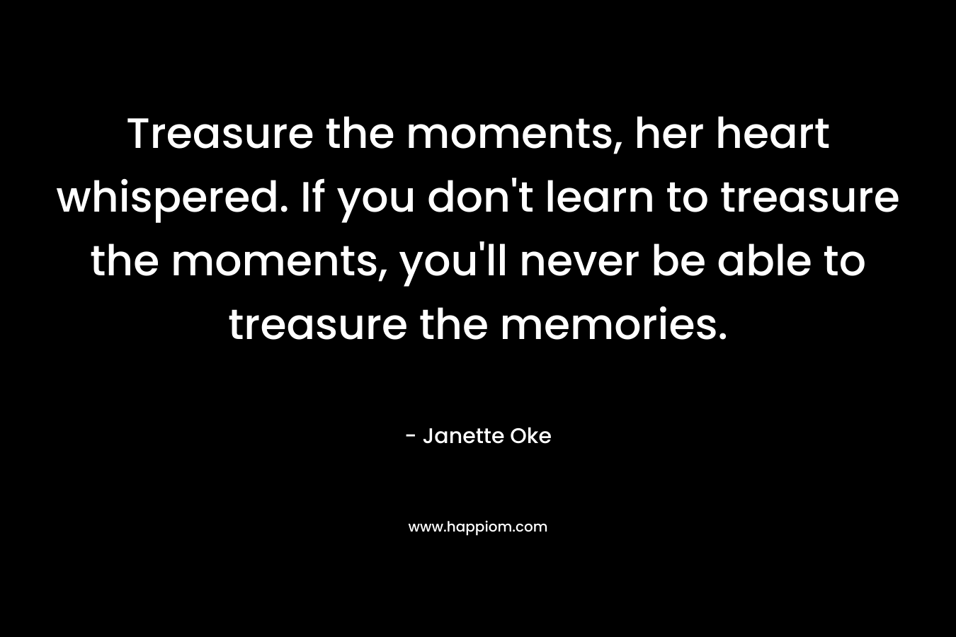 Treasure the moments, her heart whispered. If you don't learn to treasure the moments, you'll never be able to treasure the memories.
