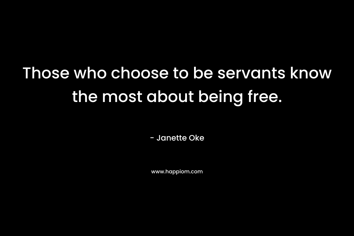 Those who choose to be servants know the most about being free.