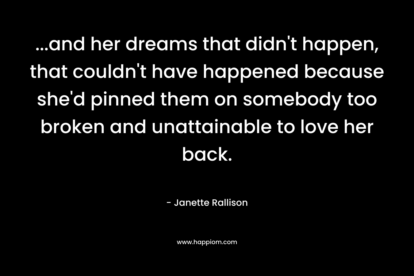 ...and her dreams that didn't happen, that couldn't have happened because she'd pinned them on somebody too broken and unattainable to love her back.