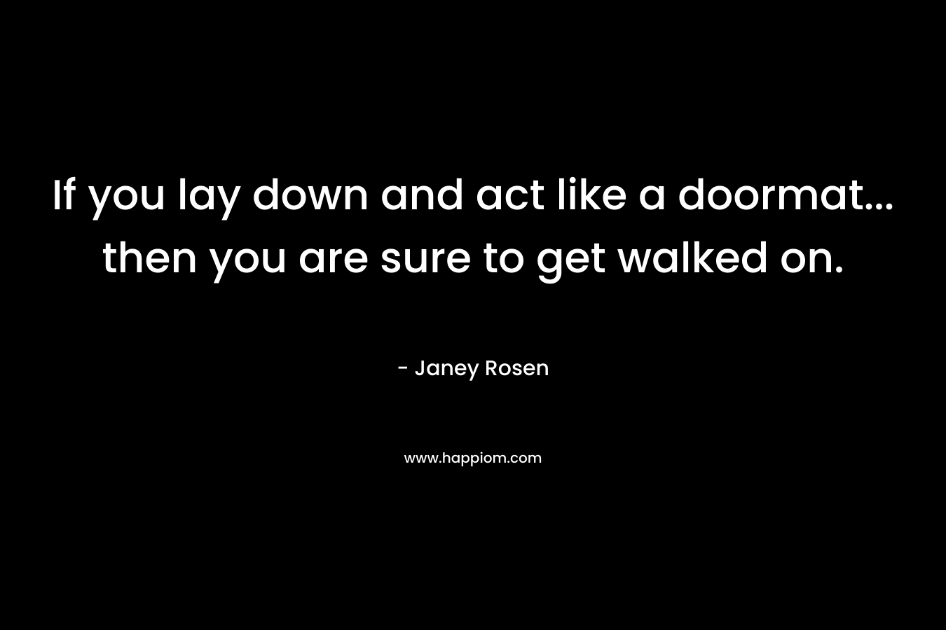If you lay down and act like a doormat… then you are sure to get walked on. – Janey Rosen