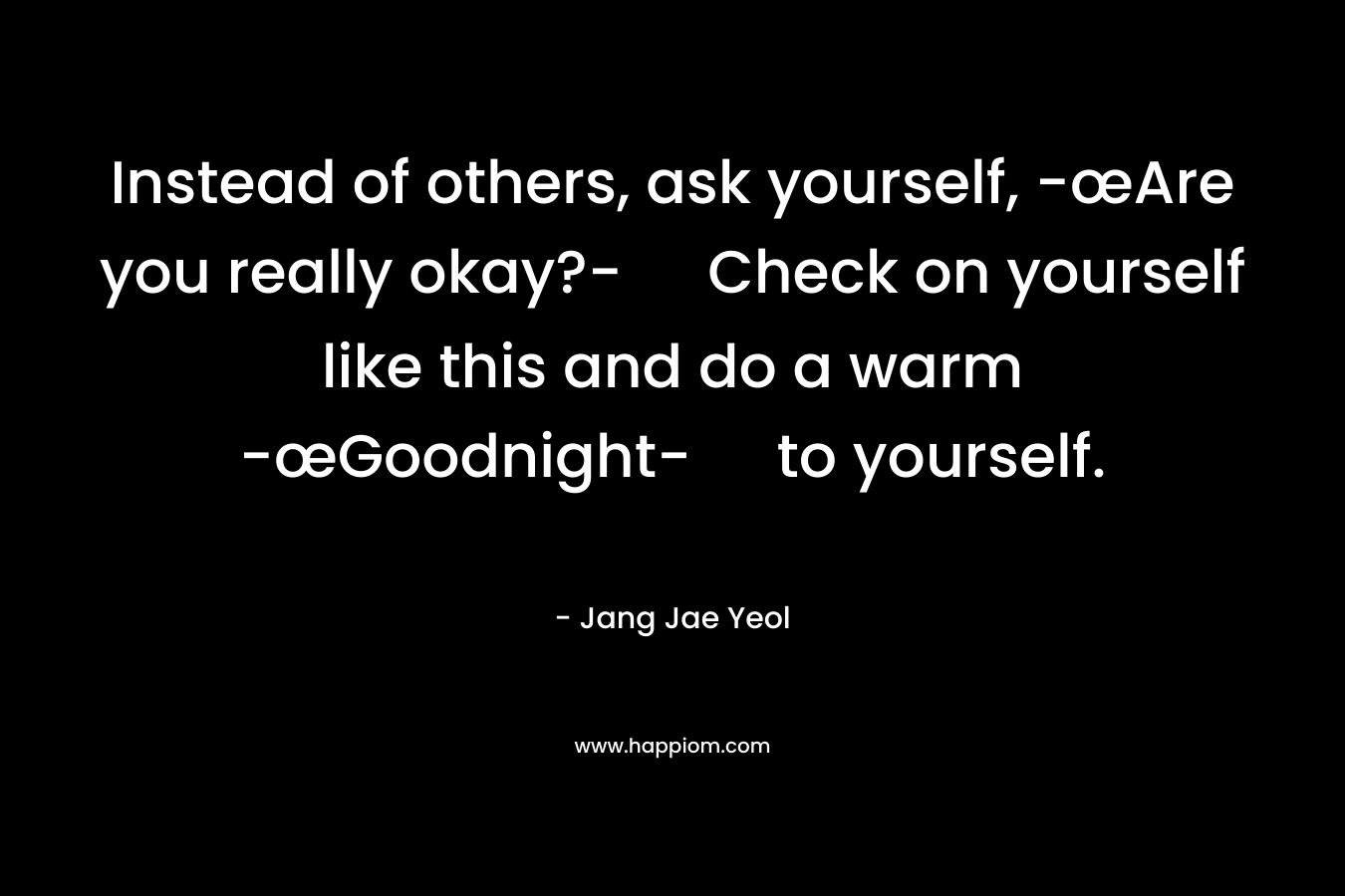 Instead of others, ask yourself, -œAre you really okay?- Check on yourself like this and do a warm -œGoodnight- to yourself.