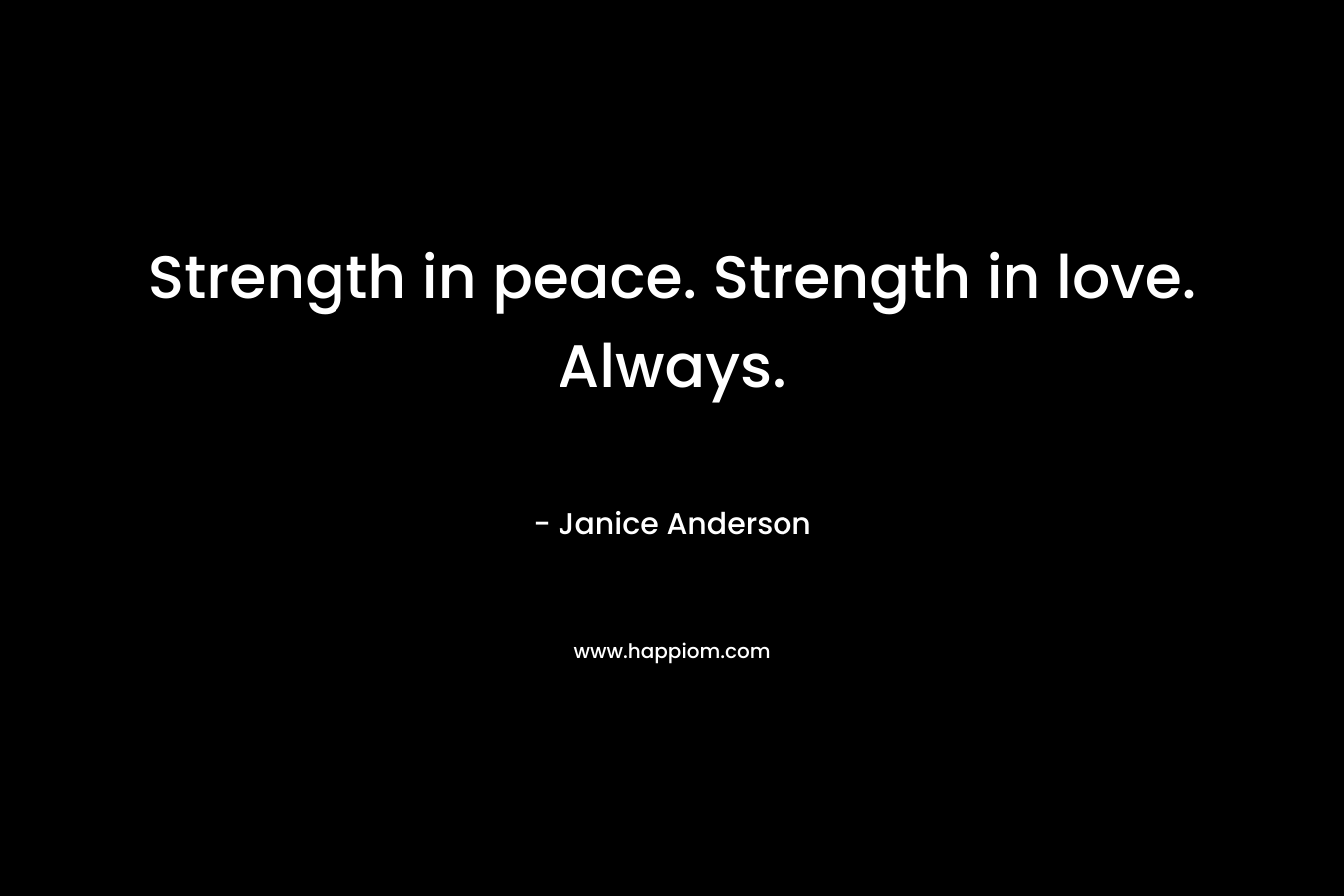Strength in peace. Strength in love. Always. – Janice  Anderson