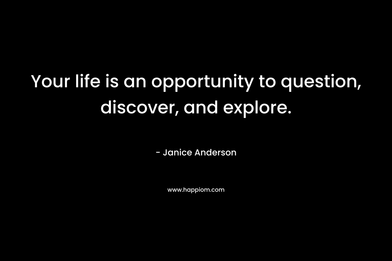 Your life is an opportunity to question, discover, and explore. – Janice  Anderson