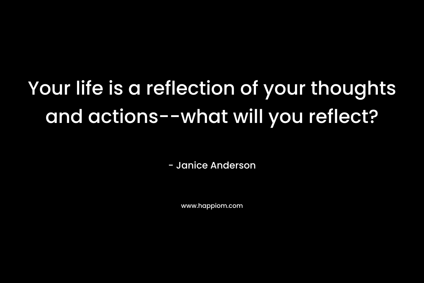 Your life is a reflection of your thoughts and actions–what will you reflect? – Janice  Anderson