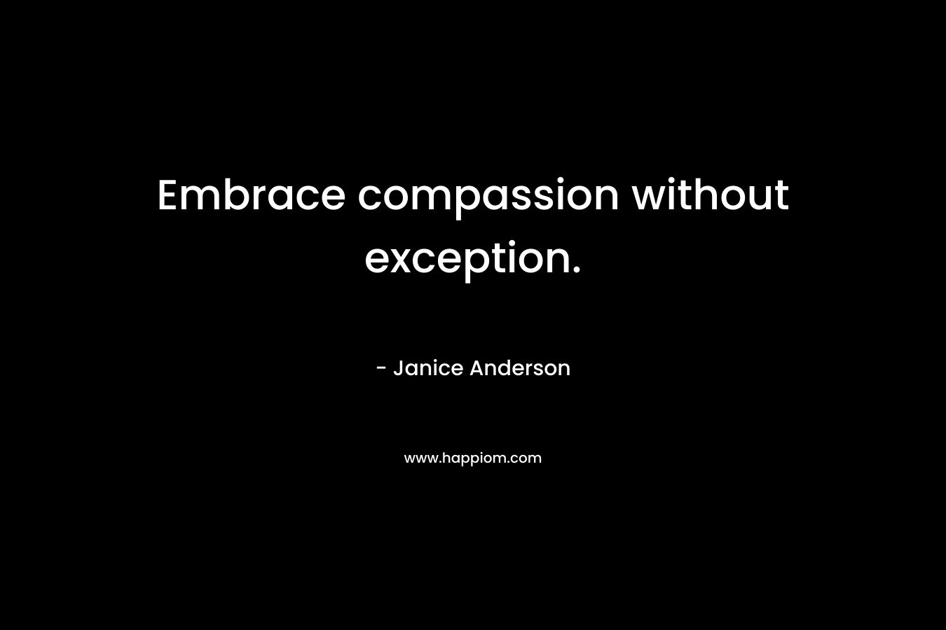 Embrace compassion without exception. – Janice  Anderson