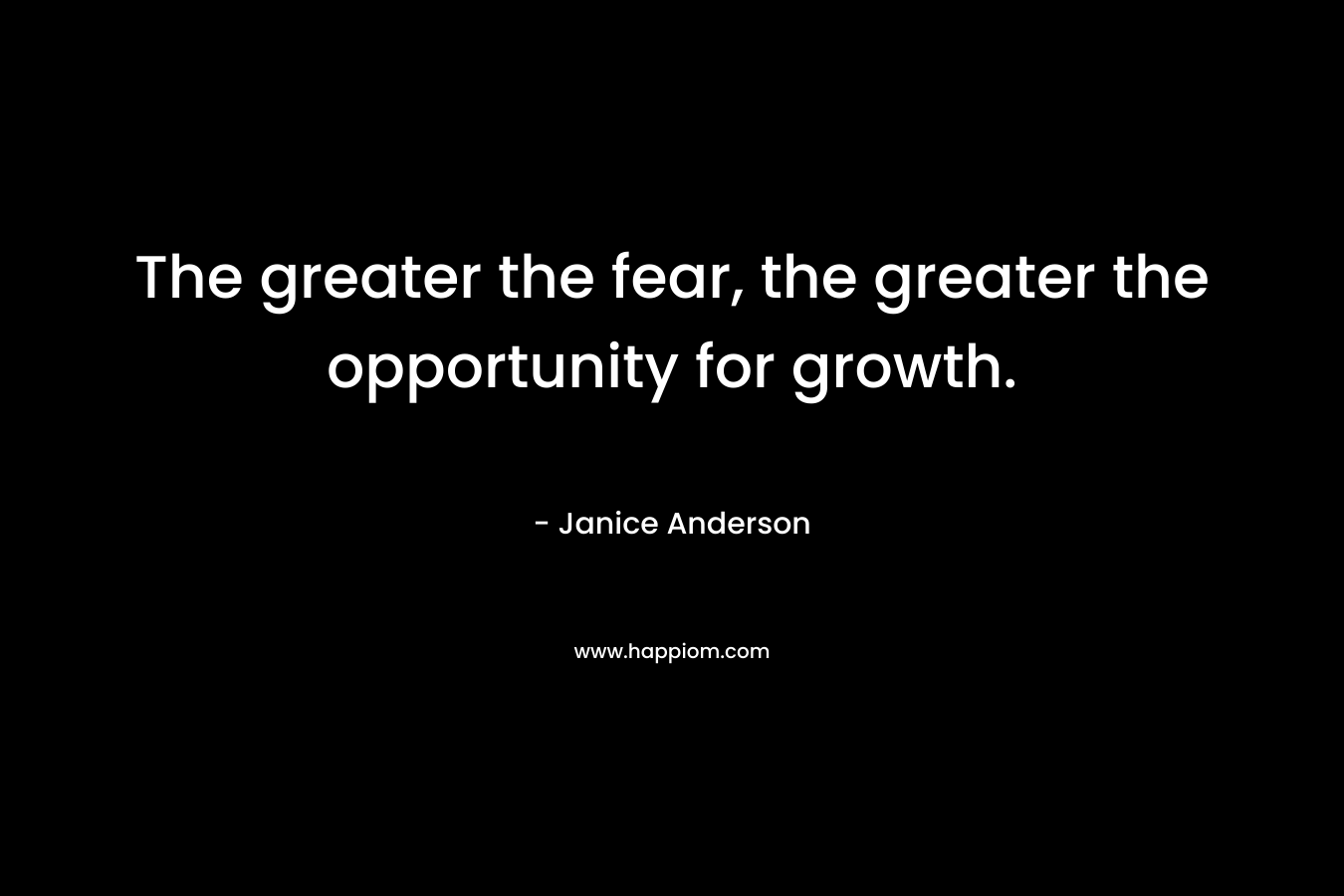 The greater the fear, the greater the opportunity for growth. – Janice  Anderson