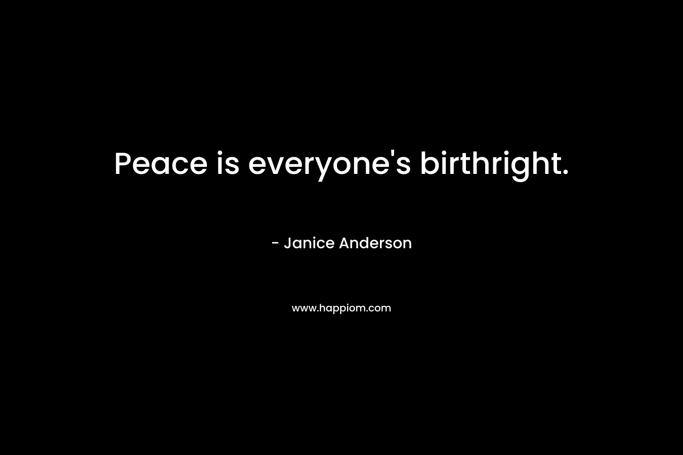 Peace is everyone’s birthright. – Janice  Anderson