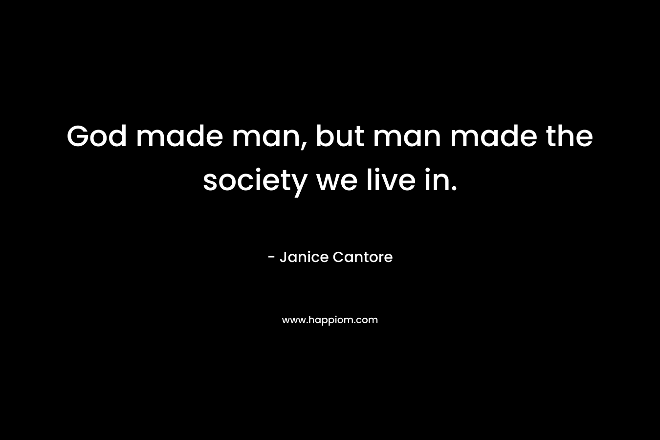 God made man, but man made the society we live in.
