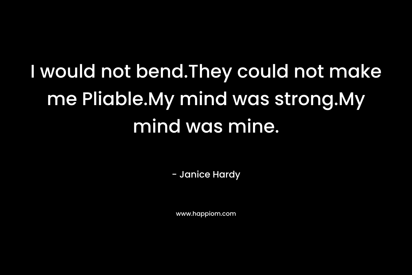 I would not bend.They could not make me Pliable.My mind was strong.My mind was mine.