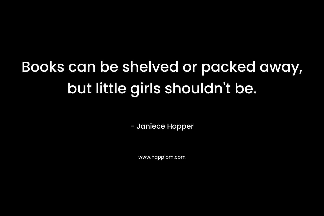 Books can be shelved or packed away, but little girls shouldn't be.