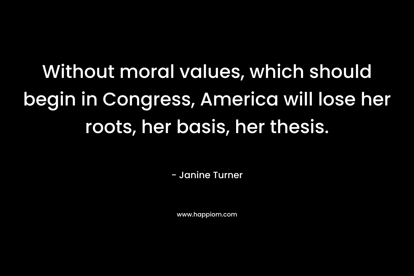 Without moral values, which should begin in Congress, America will lose her roots, her basis, her thesis. – Janine Turner
