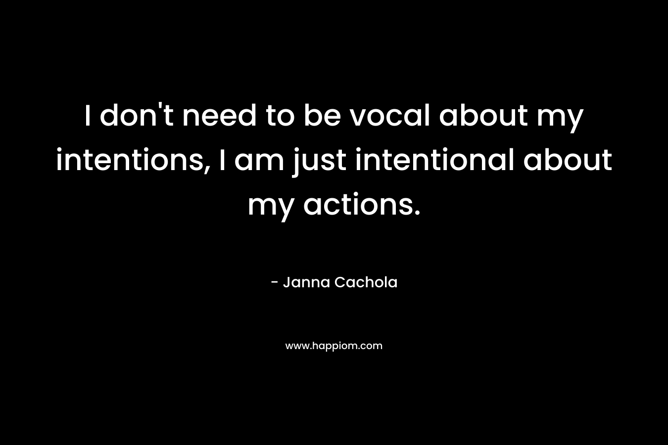 I don't need to be vocal about my intentions, I am just intentional about my actions.