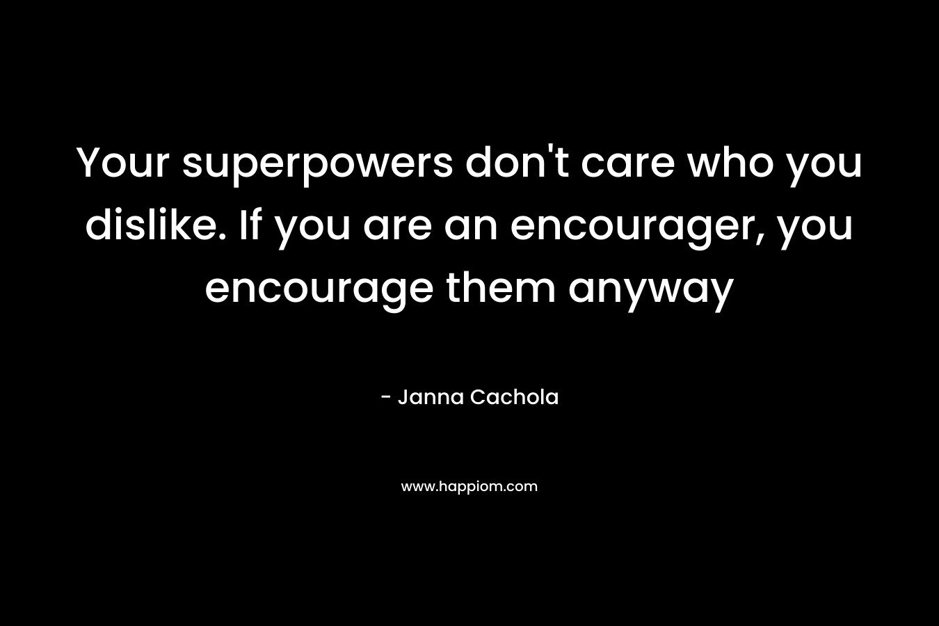 Your superpowers don’t care who you dislike. If you are an encourager, you encourage them anyway – Janna Cachola
