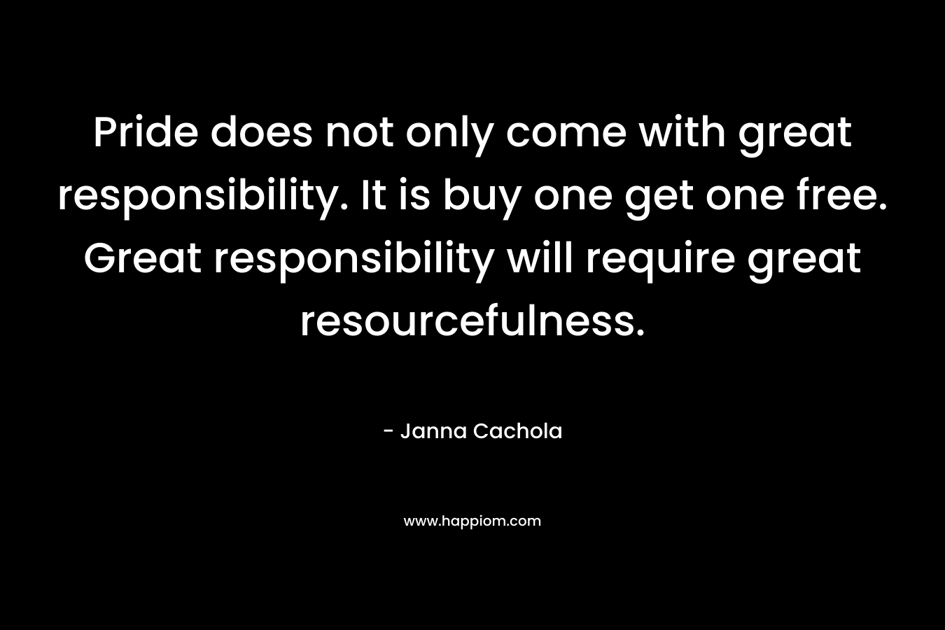 Pride does not only come with great responsibility. It is buy one get one free. Great responsibility will require great resourcefulness.