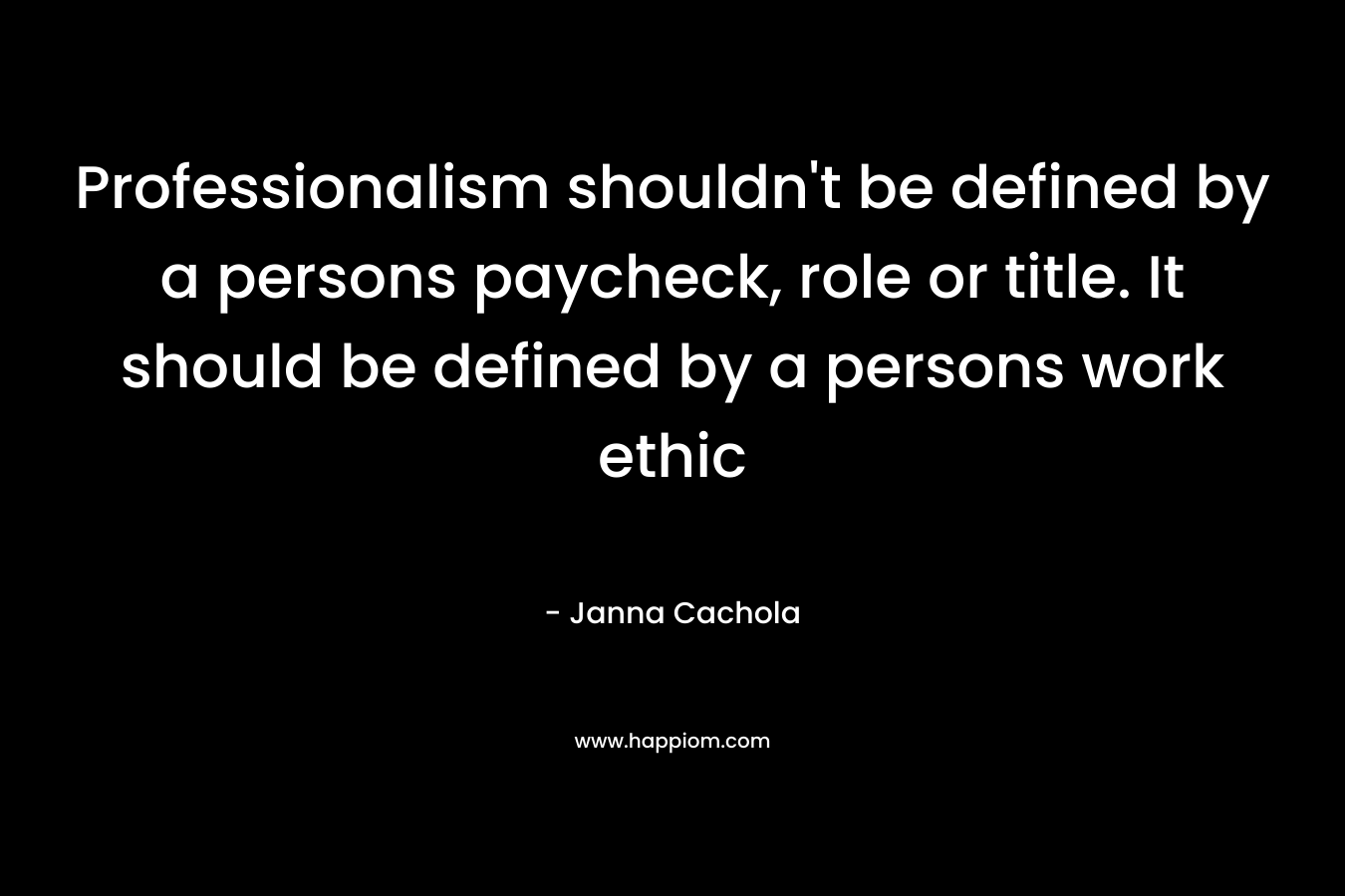 Professionalism shouldn't be defined by a persons paycheck, role or title. It should be defined by a persons work ethic