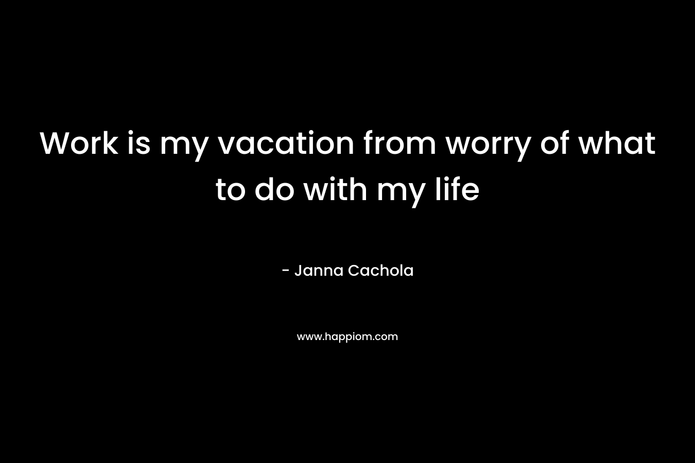 Work is my vacation from worry of what to do with my life