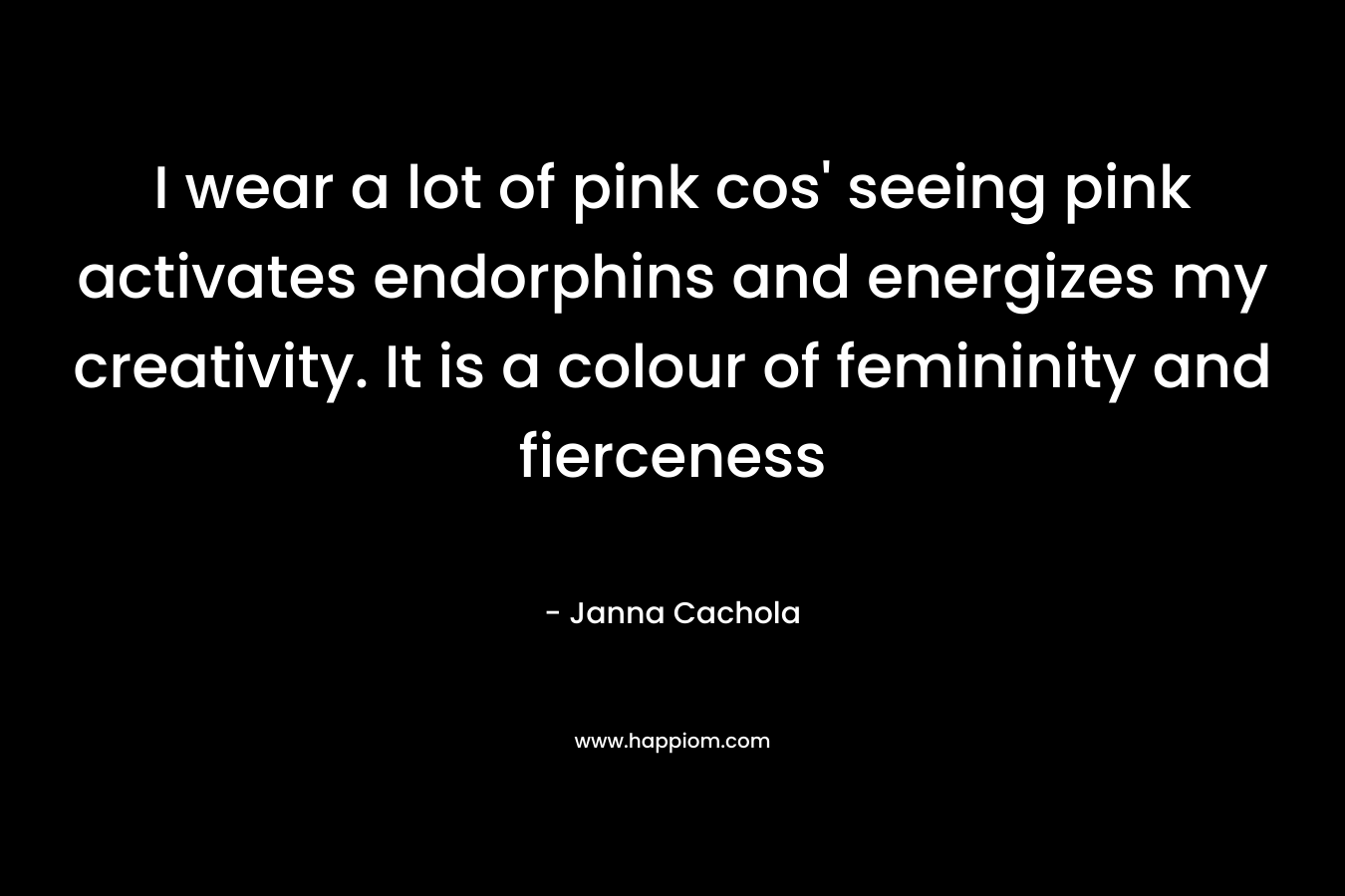 I wear a lot of pink cos’ seeing pink activates endorphins and energizes my creativity. It is a colour of femininity and fierceness – Janna Cachola