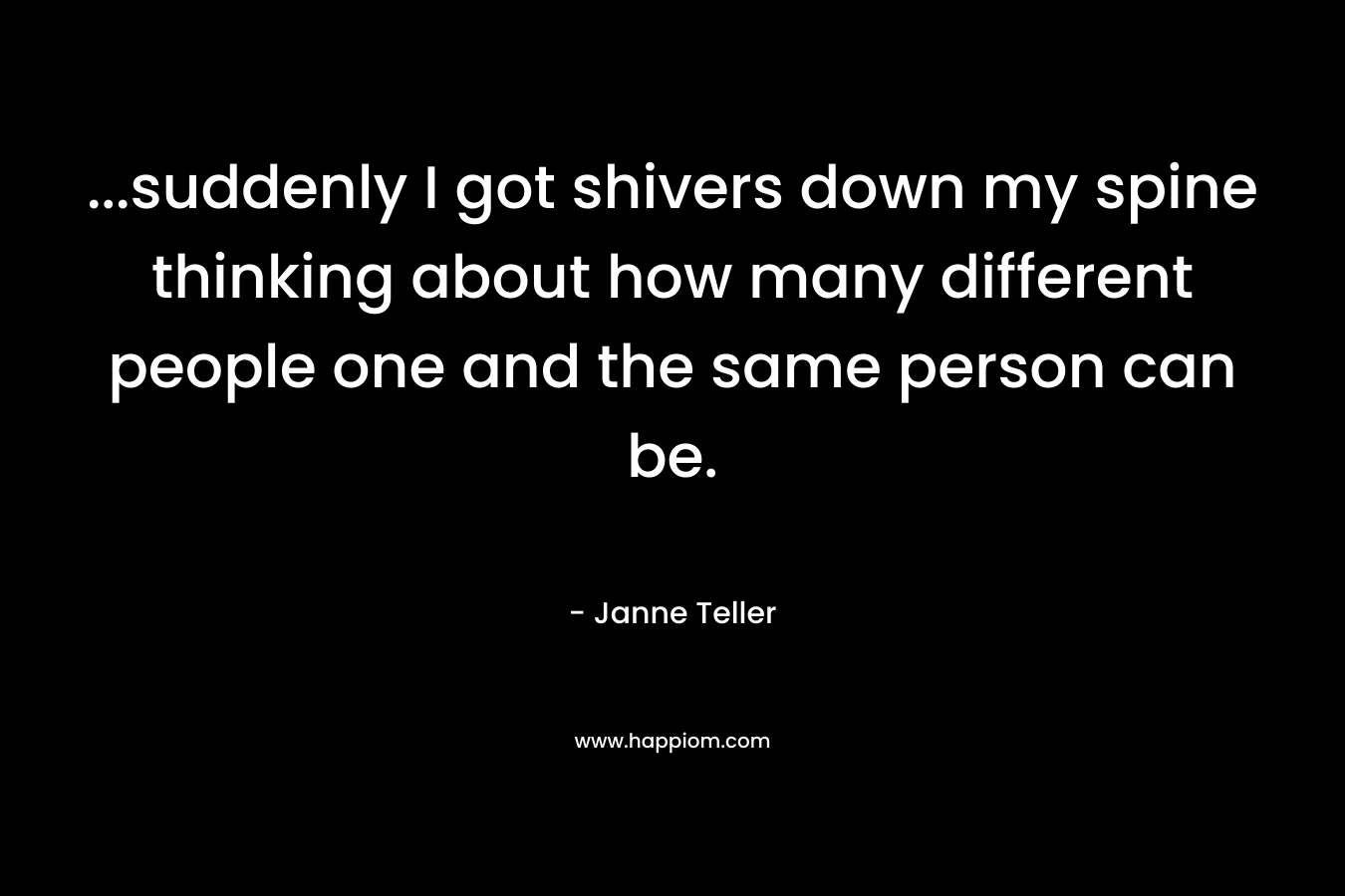 …suddenly I got shivers down my spine thinking about how many different people one and the same person can be. – Janne Teller