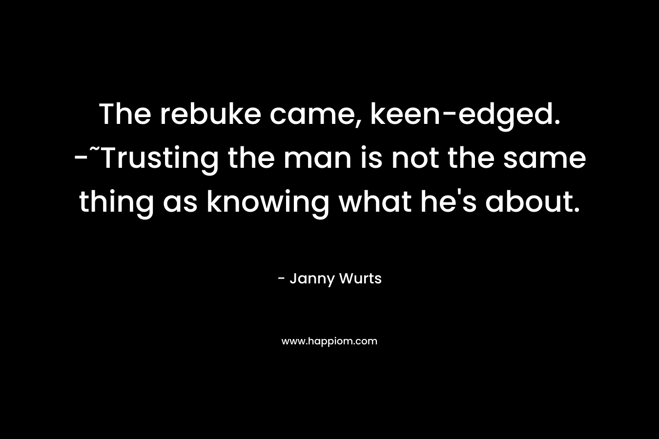 The rebuke came, keen-edged. -˜Trusting the man is not the same thing as knowing what he's about.