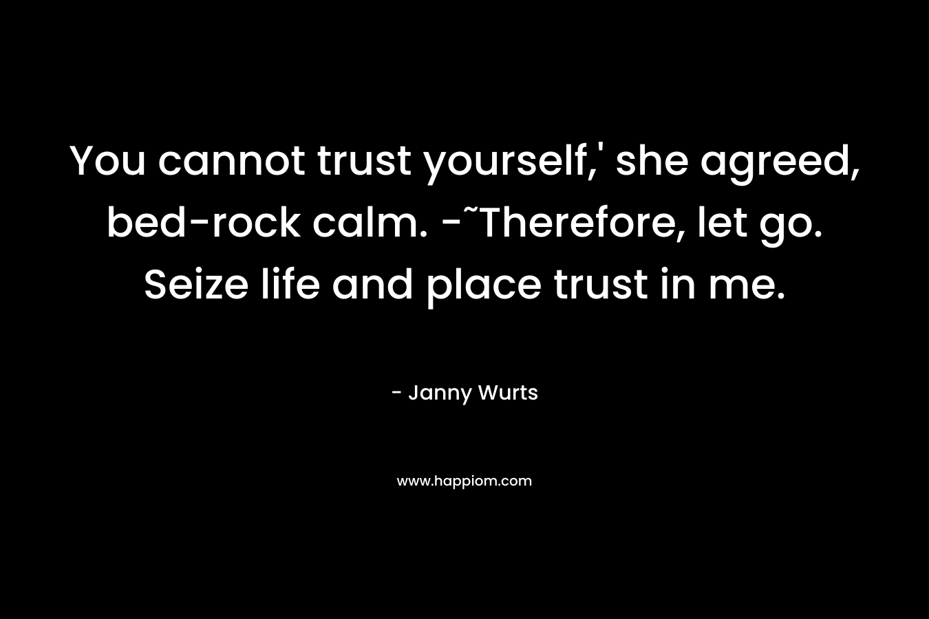 You cannot trust yourself,' she agreed, bed-rock calm. -˜Therefore, let go. Seize life and place trust in me.