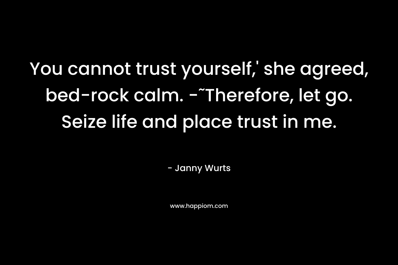 You cannot trust yourself,’ she agreed, bed-rock calm. -˜Therefore, let go. Seize life and place trust in me. – Janny Wurts