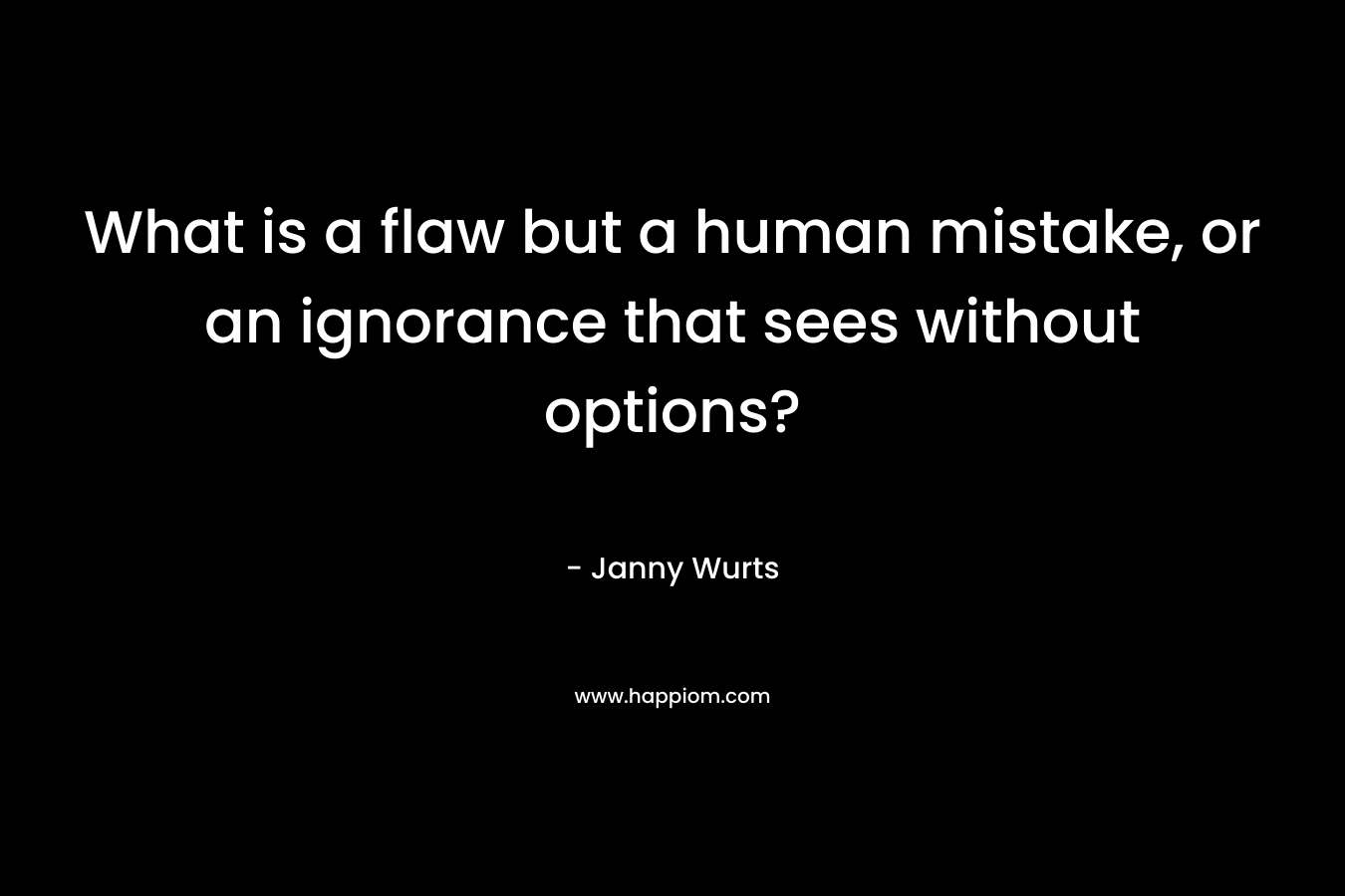 What is a flaw but a human mistake, or an ignorance that sees without options?