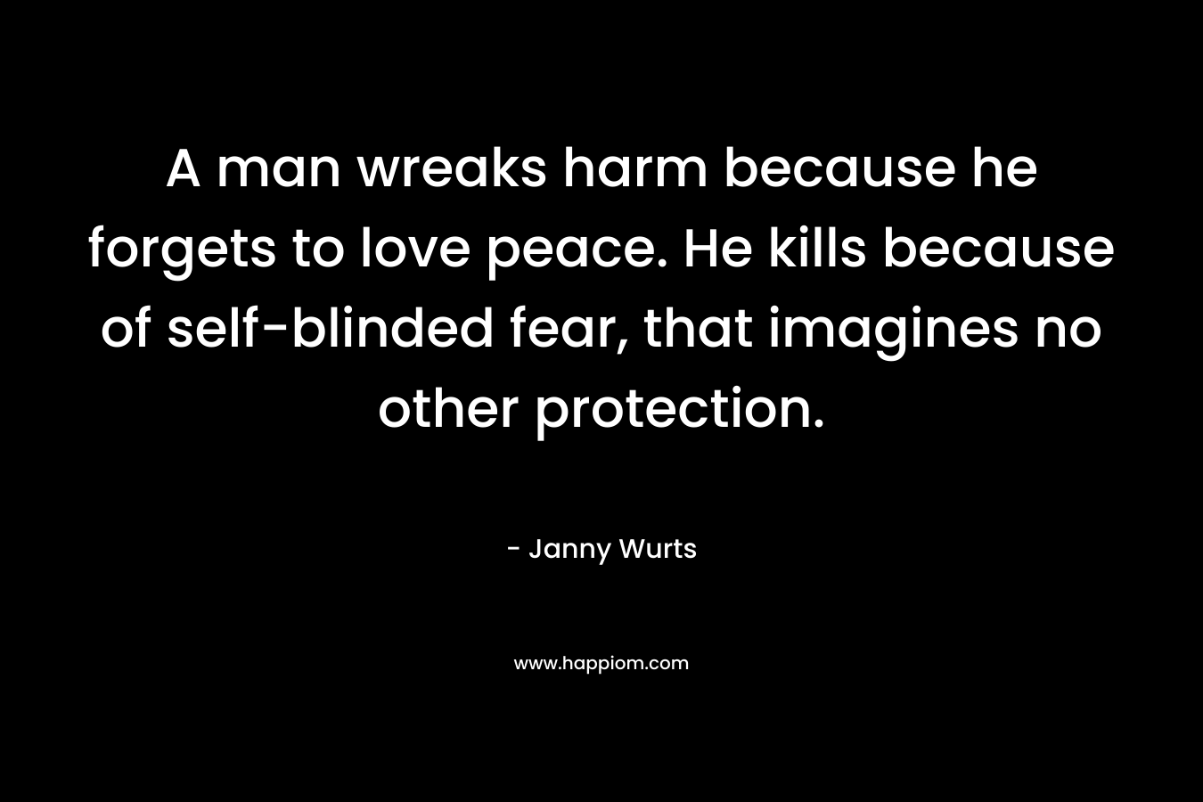A man wreaks harm because he forgets to love peace. He kills because of self-blinded fear, that imagines no other protection.