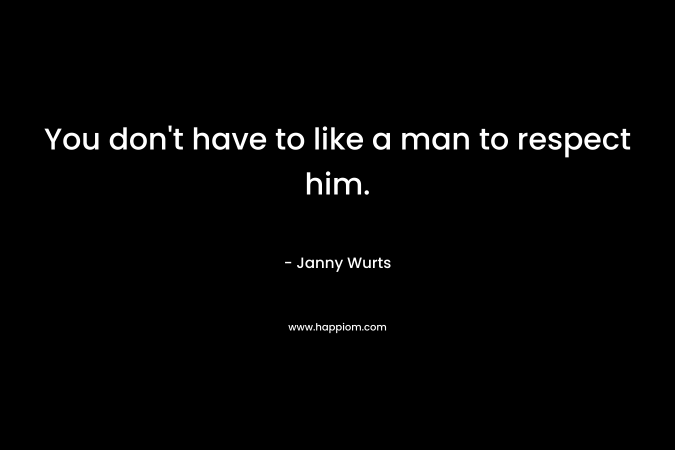 You don't have to like a man to respect him.