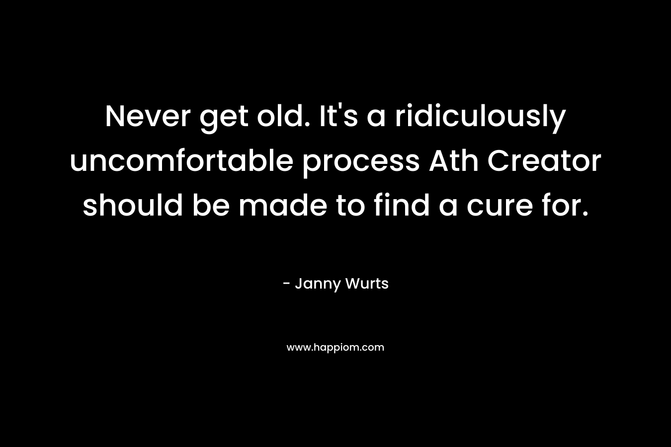 Never get old. It’s a ridiculously uncomfortable process Ath Creator should be made to find a cure for. – Janny Wurts