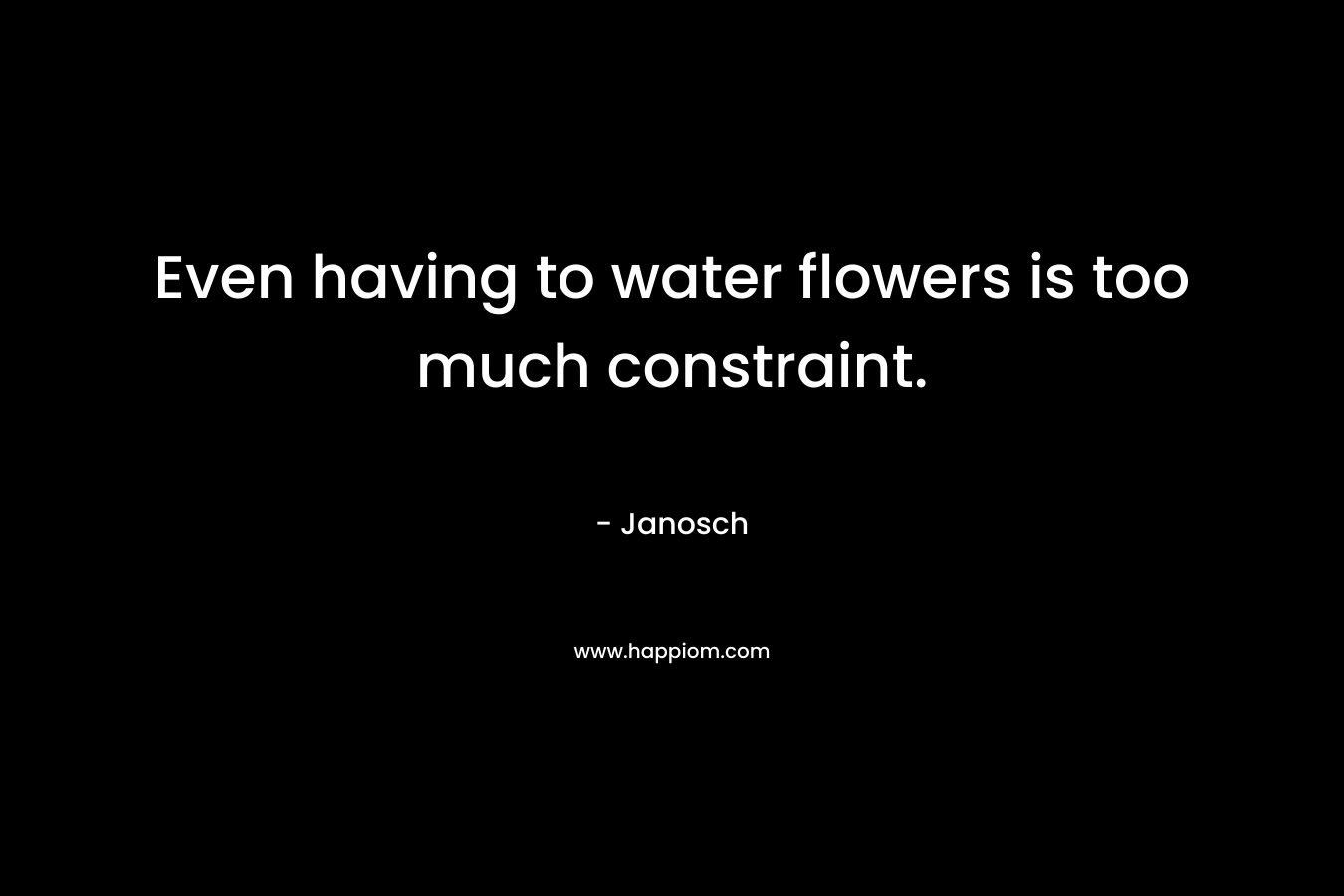 Even having to water flowers is too much constraint.